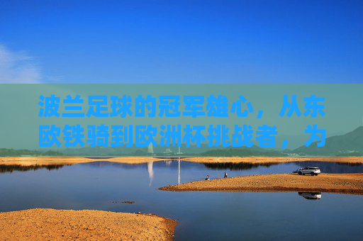 波兰足球的冠军雄心，从东欧铁骑到欧洲杯挑战者，为何敢向最高荣誉开战？