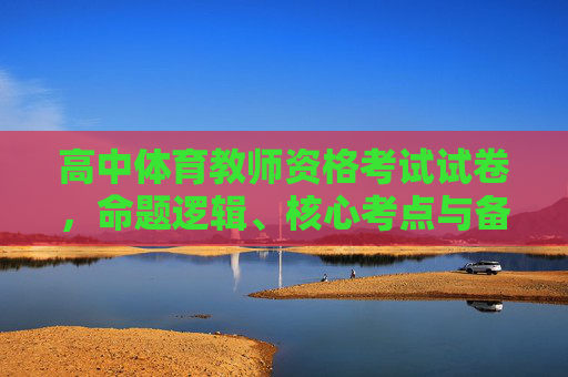 高中体育教师资格考试试卷,命题逻辑、核心考点与备考策略,高中体育教师资格考试试卷,命题逻辑、核心考点与备考策略 高中体育教师资格考试试卷,命题逻辑、核心考点与备考策略,高中体育教师资格考试试卷,命题逻辑、核心考点与备考策略