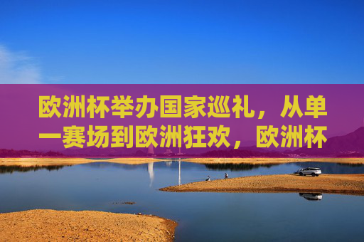 欧洲杯举办国家巡礼,从单一赛场到欧洲狂欢,欧洲杯巡礼,从单一赛场到全欧狂欢 欧洲杯举办国家巡礼,从单一赛场到欧洲狂欢,欧洲杯巡礼,从单一赛场到全欧狂欢