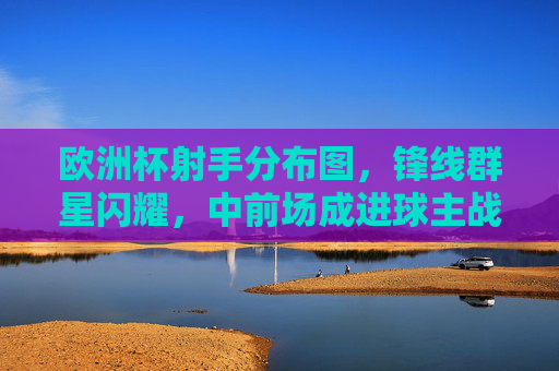 欧洲杯射手分布图,锋线群星闪耀,中前场成进球主战场,欧洲杯射手分布图,锋线群星闪耀,中前场成进球主战场 欧洲杯射手分布图,锋线群星闪耀,中前场成进球主战场,欧洲杯射手分布图,锋线群星闪耀,中前场成进球主战场