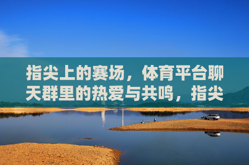 指尖上的赛场,体育平台聊天群里的热爱与共鸣,指尖赛场,群聊里的体育热爱与共鸣 指尖上的赛场,体育平台聊天群里的热爱与共鸣,指尖赛场,群聊里的体育热爱与共鸣
