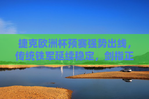 捷克欧洲杯预赛强势出线,传统铁军延续稳定,剑指正赛佳绩,捷克预赛强势出线 铁军剑指欧洲杯正赛佳绩 捷克欧洲杯预赛强势出线,传统铁军延续稳定,剑指正赛佳绩,捷克预赛强势出线 铁军剑指欧洲杯正赛佳绩