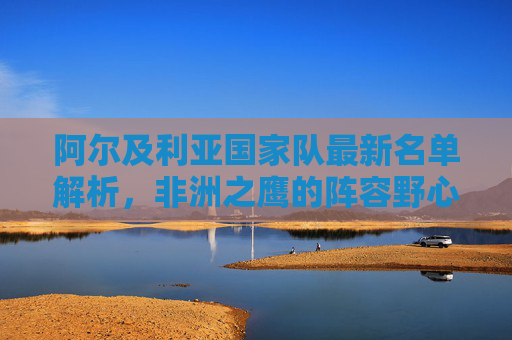 阿尔及利亚国家队最新名单解析,非洲之鹰的阵容野心与挑战,阿尔及利亚最新名单解析,非洲之鹰的阵容野心与挑战 阿尔及利亚国家队最新名单解析,非洲之鹰的阵容野心与挑战,阿尔及利亚最新名单解析,非洲之鹰的阵容野心与挑战