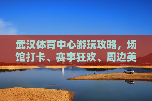 武汉体育中心游玩攻略,场馆打卡、赛事狂欢、周边美食全体验,武汉体育中心全攻略,场馆打卡、赛事狂欢、美食体验 武汉体育中心游玩攻略,场馆打卡、赛事狂欢、周边美食全体验,武汉体育中心全攻略,场馆打卡、赛事狂欢、美食体验