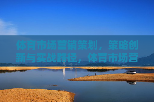 体育市场营销策划,策略创新与实战路径,体育市场营销策划,策略创新与实战路径 体育市场营销策划,策略创新与实战路径,体育市场营销策划,策略创新与实战路径