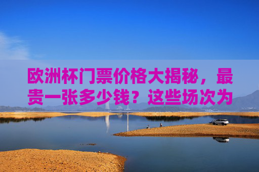 欧洲杯门票价格大揭秘,最贵一张多少钱?这些场次为何如此疯狂?欧洲杯门票价格大揭秘,最贵一张多少钱?这些场次为何如此疯狂? 欧洲杯门票价格大揭秘,最贵一张多少钱?这些场次为何如此疯狂?欧洲杯门票价格大揭秘,最贵一张多少钱?这些场次为何如此疯狂?