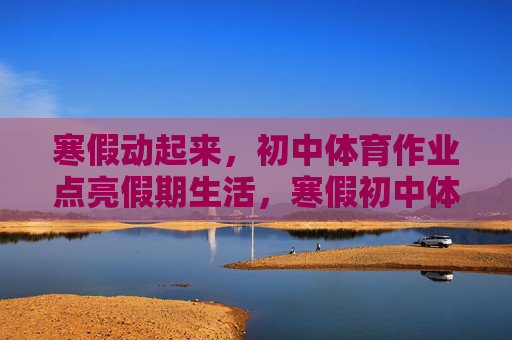 寒假动起来,初中体育作业点亮假期生活,寒假初中体育作业点亮假期生活 寒假动起来,初中体育作业点亮假期生活,寒假初中体育作业点亮假期生活