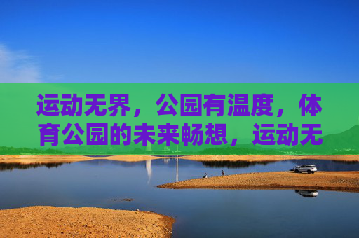 运动无界,公园有温度,体育公园的未来畅想,运动无界,温度筑梦,体育公园的未来畅想 运动无界,公园有温度,体育公园的未来畅想,运动无界,温度筑梦,体育公园的未来畅想