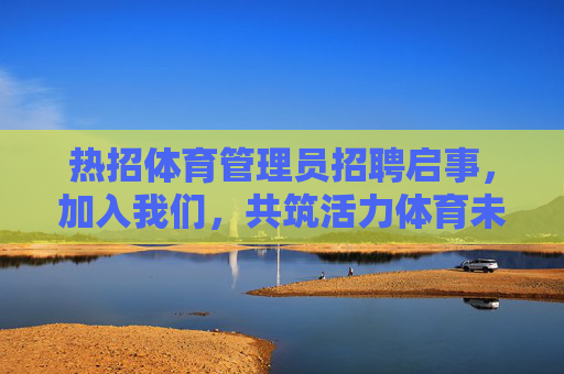 热招体育管理员招聘启事,加入我们,共筑活力体育未来!热招体育管理员,共筑活力体育未来! 热招体育管理员招聘启事,加入我们,共筑活力体育未来!热招体育管理员,共筑活力体育未来!