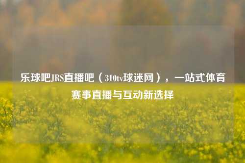 乐球吧JRS直播吧(310tv球迷网),一站式体育赛事直播与互动新选择