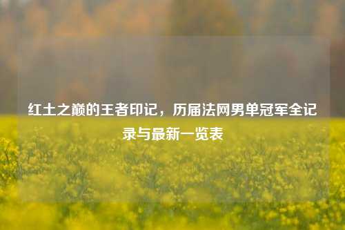 红土之巅的王者印记,历届法网男单冠军全记录与最新一览表