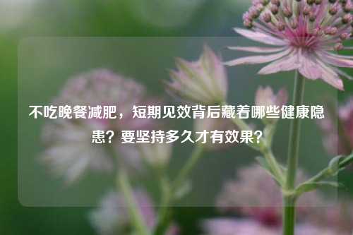 不吃晚餐减肥,短期见效背后藏着哪些健康隐患?要坚持多久才有效果?