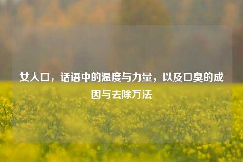 女人口,话语中的温度与力量,以及口臭的成因与去除