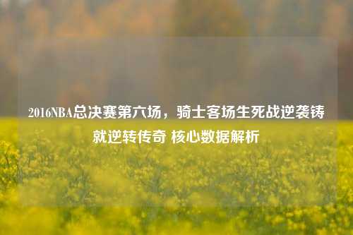 2016NBA总决赛第六场,骑士客场生死战逆袭铸就逆转传奇 核心数据解析