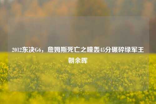 2012东决G6,詹姆斯死亡之瞳轰45分碾碎绿军王朝余晖