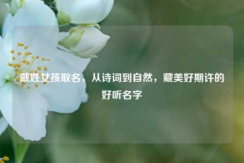 戴姓女孩取名,从诗词到自然,藏美好期许的好听名字