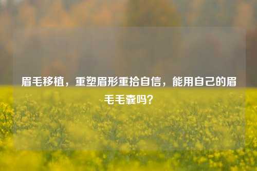 眉毛移植,重塑眉形重拾自信,能用自己的眉毛毛囊吗?
