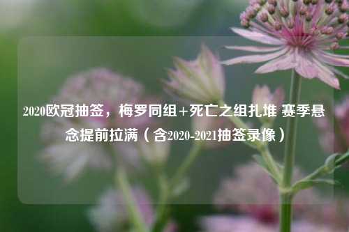 2020欧冠抽签,梅罗同组+死亡之组扎堆 赛季悬念提前拉满(含2020-2021抽签录像)