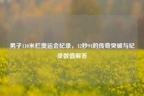 男子110米栏奥运会纪录,12秒91的传奇突破与纪录数值解答