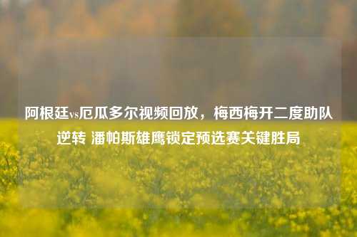 阿根廷vs厄瓜多尔视频回放,梅西梅开二度助队逆转 潘帕斯雄鹰锁定预选赛关键胜局