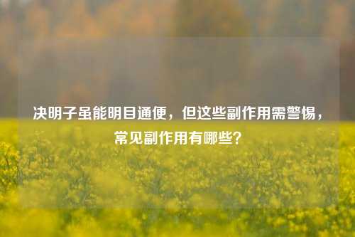 决明子虽能明目通便,但这些副作用需警惕,常见副作用有哪些?