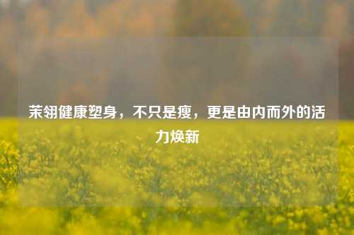 茉翎健康塑身,不只是瘦,更是由内而外的活力焕新