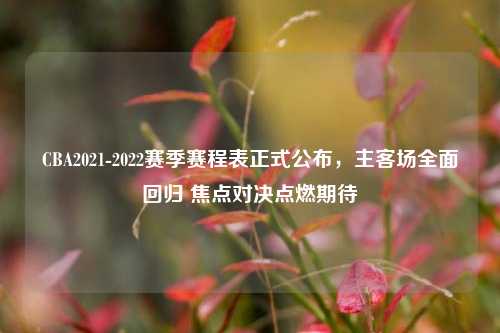 CBA2021-2022赛季赛程表正式公布,主客场全面回归 焦点对决点燃期待