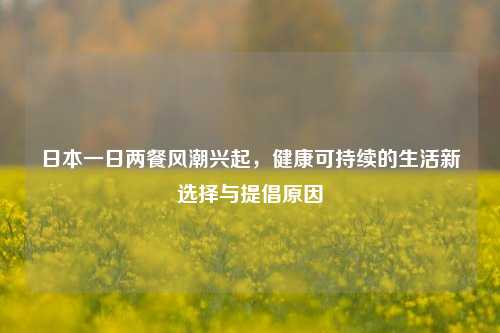 日本一日两餐风潮兴起,健康可持续的生活新选择与提倡原因