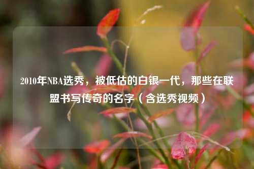 2010年NBA选秀,被低估的白银一代,那些在联盟书写传奇的名字(含选秀视频)