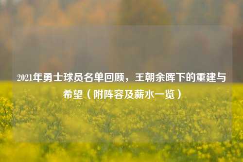 2021年勇士球员名单回顾,王朝余晖下的重建与希望(附阵容及薪水一览)