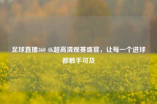 足球直播360 4K超高清观赛盛宴,让每一个进球都触手可及