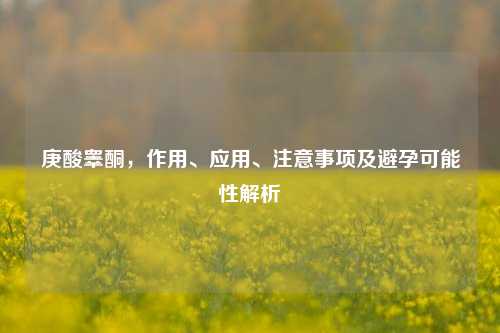 庚酸睾酮,作用、应用、注意事项及避孕可能性解析