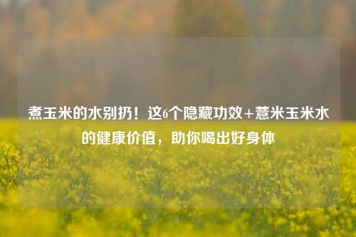煮玉米的水别扔!这6个隐藏功效+薏米玉米水的健康价值,助你喝出好身体