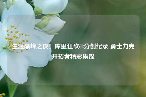 生涯巅峰之夜!库里狂砍62分创纪录 勇士力克开拓者精彩集锦