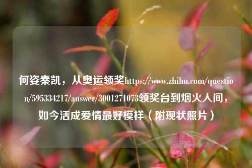 何姿秦凯,从奥运领奖https://www.zhihu.com/question/595334217/answer/3001271073领奖台到烟火人间,如今活成爱情更好模样(附现状照片)