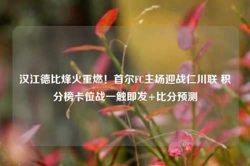 汉江德比烽火重燃!首尔FC主场迎战仁川联 积分榜卡位战一触即发+比分预测