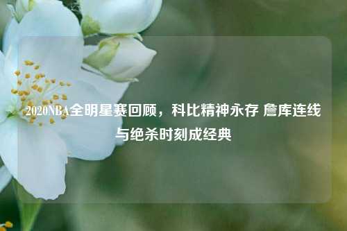 2020NBA全明星赛回顾,科比精神永存 詹库连线与绝杀时刻成经典