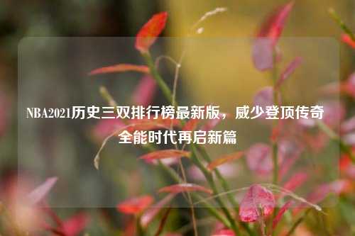 NBA2021历史三双排行榜最新版,威少登顶传奇 全能时代再启新篇