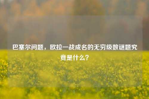 巴塞尔问题,欧拉一战成名的无穷级数谜题究竟是什么?