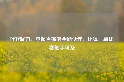 PPTV聚力,中超直播的全能伙伴,让每一场比赛触手可及