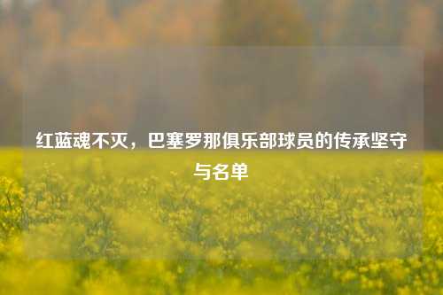 红蓝魂不灭,巴塞罗那俱乐部球员的传承坚守与名单