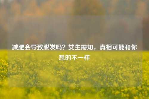 减肥会导致脱发吗?女生需知,真相可能和你想的不一样