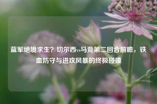 蓝军绝境求生?切尔西vs马竞第二回合前瞻,铁血防守与进攻风暴的终极碰撞