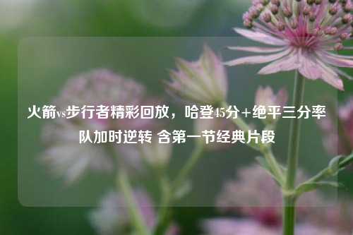 火箭vs步行者精彩回放,哈登45分+绝平三分率队加时逆转 含之一节经典片段