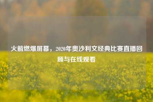 火箭燃爆屏幕,2020年奥沙利文经典比赛直播回顾与在线观看