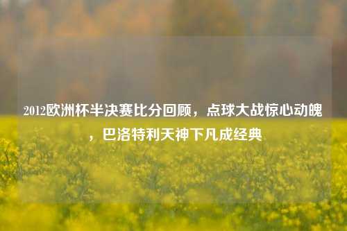 2012欧洲杯半决赛比分回顾,点球大战惊心动魄,巴洛特利天神下凡成经典