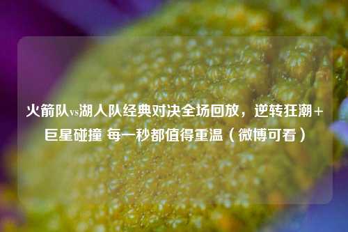 火箭队vs湖人队经典对决全场回放,逆转狂潮+巨星碰撞 每一秒都值得重温(微博可看)