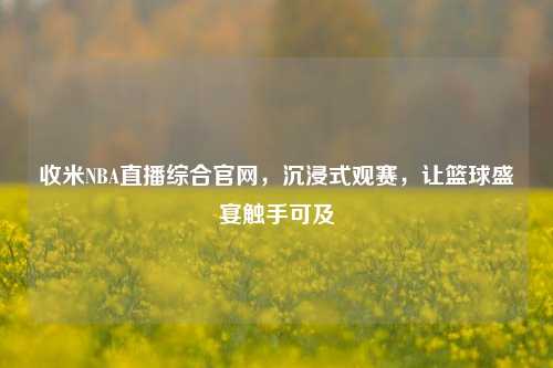 收米NBA直播综合官网,沉浸式观赛,让篮球盛宴触手可及