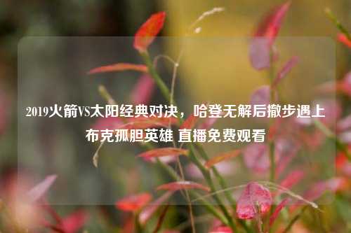 2019火箭VS太阳经典对决,哈登无解后撤步遇上布克孤胆英雄 直播免费观看