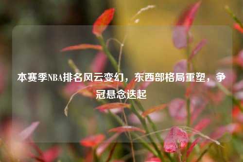 本赛季NBA排名风云变幻,东西部格局重塑,争冠悬念迭起